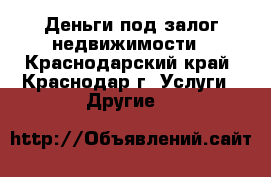 Деньги под залог недвижимости - Краснодарский край, Краснодар г. Услуги » Другие   